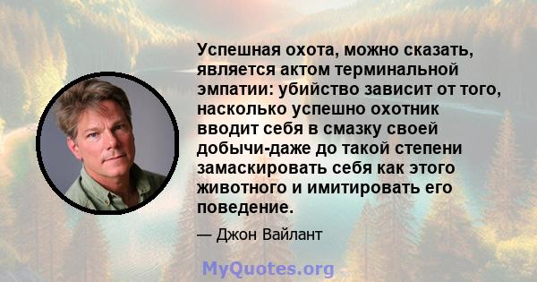 Успешная охота, можно сказать, является актом терминальной эмпатии: убийство зависит от того, насколько успешно охотник вводит себя в смазку своей добычи-даже до такой степени замаскировать себя как этого животного и