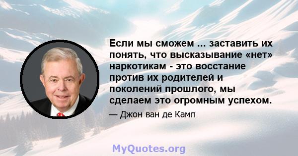 Если мы сможем ... заставить их понять, что высказывание «нет» наркотикам - это восстание против их родителей и поколений прошлого, мы сделаем это огромным успехом.