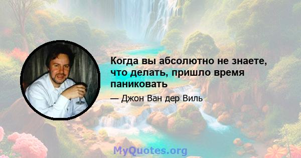 Когда вы абсолютно не знаете, что делать, пришло время паниковать