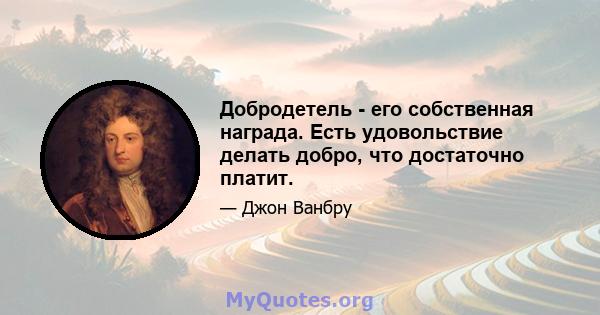 Добродетель - его собственная награда. Есть удовольствие делать добро, что достаточно платит.