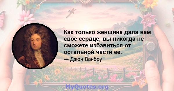 Как только женщина дала вам свое сердце, вы никогда не сможете избавиться от остальной части ее.