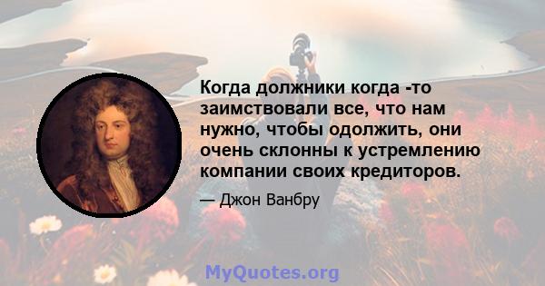 Когда должники когда -то заимствовали все, что нам нужно, чтобы одолжить, они очень склонны к устремлению компании своих кредиторов.