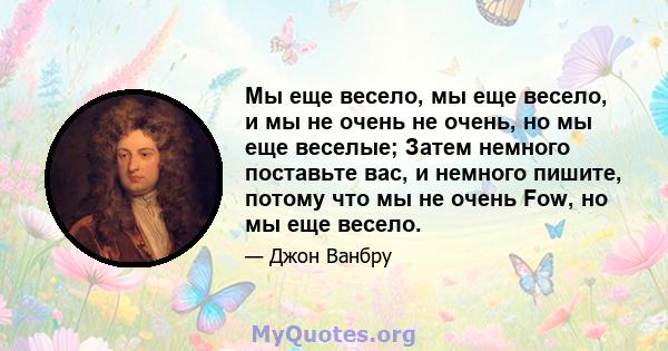 Мы еще весело, мы еще весело, и мы не очень не очень, но мы еще веселые; Затем немного поставьте вас, и немного пишите, потому что мы не очень Fow, но мы еще весело.