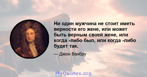 Ни один мужчина не стоит иметь верности его жене, или может быть верным своей жене, или когда -либо был, или когда -либо будет так.