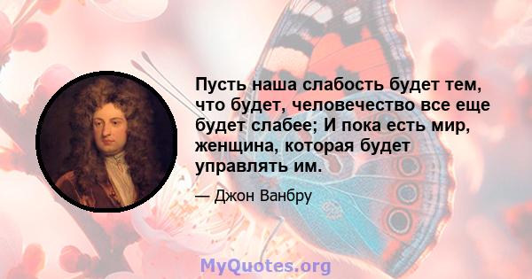 Пусть наша слабость будет тем, что будет, человечество все еще будет слабее; И пока есть мир, женщина, которая будет управлять им.