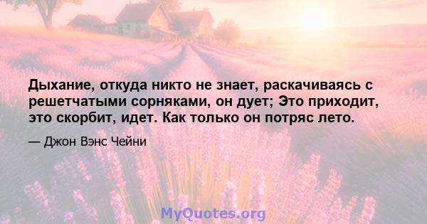 Дыхание, откуда никто не знает, раскачиваясь с решетчатыми сорняками, он дует; Это приходит, это скорбит, идет. Как только он потряс лето.