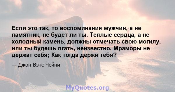 Если это так, то воспоминания мужчин, а не памятник, не будет ли ты. Теплые сердца, а не холодный камень, должны отмечать свою могилу, или ты будешь лгать, неизвестно. Мраморы не держат себя; Как тогда держи тебя?