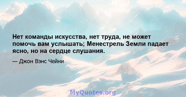 Нет команды искусства, нет труда, не может помочь вам услышать; Менестрель Земли падает ясно, но на сердце слушания.