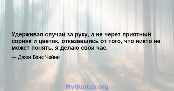 Удерживая случай за руку, а не через приятный сорняк и цветок, отказавшись от того, что никто не может понять, я делаю свой час.