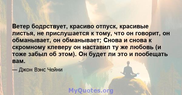 Ветер бодрствует, красиво отпуск, красивые листья, не прислушается к тому, что он говорит, он обманывает, он обманывает; Снова и снова к скромному клеверу он наставил ту же любовь (и тоже забыл об этом). Он будет ли это 