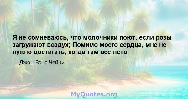 Я не сомневаюсь, что молочники поют, если розы загружают воздух; Помимо моего сердца, мне не нужно достигать, когда там все лето.