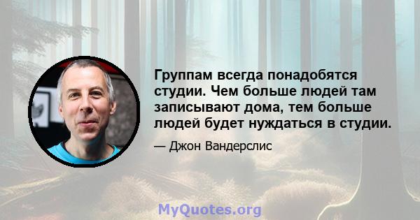 Группам всегда понадобятся студии. Чем больше людей там записывают дома, тем больше людей будет нуждаться в студии.