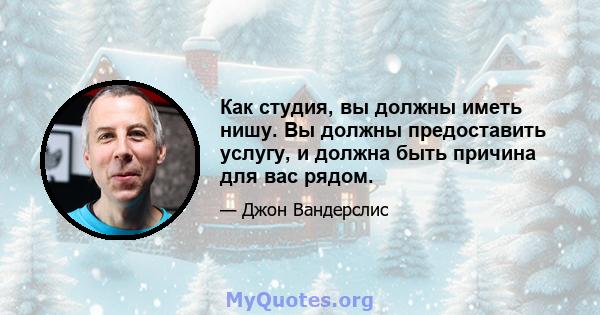 Как студия, вы должны иметь нишу. Вы должны предоставить услугу, и должна быть причина для вас рядом.