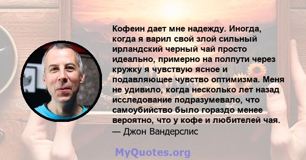 Кофеин дает мне надежду. Иногда, когда я варил свой злой сильный ирландский черный чай просто идеально, примерно на полпути через кружку я чувствую ясное и подавляющее чувство оптимизма. Меня не удивило, когда несколько 