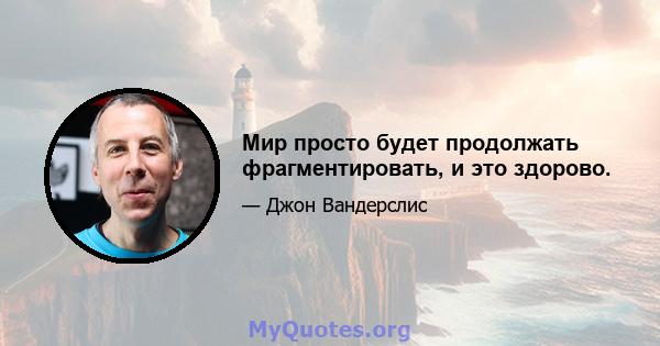 Мир просто будет продолжать фрагментировать, и это здорово.