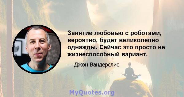 Занятие любовью с роботами, вероятно, будет великолепно однажды. Сейчас это просто не жизнеспособный вариант.