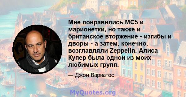 Мне понравились MC5 и марионетки, но также и британское вторжение - изгибы и дворы - а затем, конечно, возглавляли Zeppelin. Алиса Купер была одной из моих любимых групп.