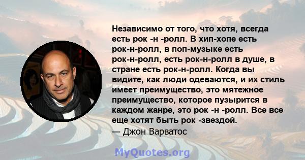 Независимо от того, что хотя, всегда есть рок -н -ролл. В хип-хопе есть рок-н-ролл, в поп-музыке есть рок-н-ролл, есть рок-н-ролл в душе, в стране есть рок-н-ролл. Когда вы видите, как люди одеваются, и их стиль имеет