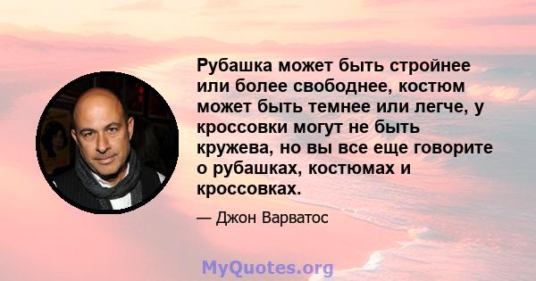 Рубашка может быть стройнее или более свободнее, костюм может быть темнее или легче, у кроссовки могут не быть кружева, но вы все еще говорите о рубашках, костюмах и кроссовках.