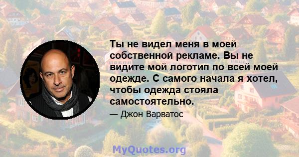 Ты не видел меня в моей собственной рекламе. Вы не видите мой логотип по всей моей одежде. С самого начала я хотел, чтобы одежда стояла самостоятельно.