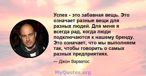 Успех - это забавная вещь. Это означает разные вещи для разных людей. Для меня я всегда рад, когда люди подключаются к нашему бренду. Это означает, что мы выполняем так, чтобы говорить о самых разных предприятиях.