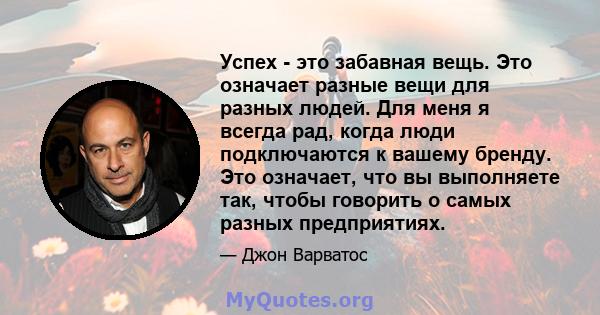 Успех - это забавная вещь. Это означает разные вещи для разных людей. Для меня я всегда рад, когда люди подключаются к вашему бренду. Это означает, что вы выполняете так, чтобы говорить о самых разных предприятиях.