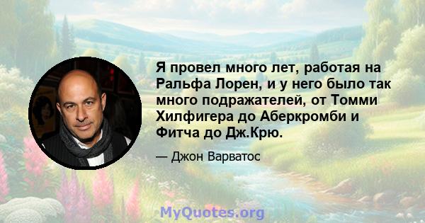 Я провел много лет, работая на Ральфа Лорен, и у него было так много подражателей, от Томми Хилфигера до Аберкромби и Фитча до Дж.Крю.