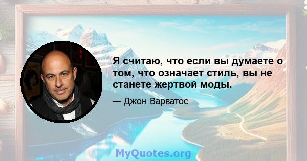 Я считаю, что если вы думаете о том, что означает стиль, вы не станете жертвой моды.