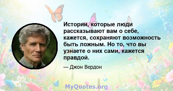 Истории, которые люди рассказывают вам о себе, кажется, сохраняют возможность быть ложным. Но то, что вы узнаете о них сами, кажется правдой.