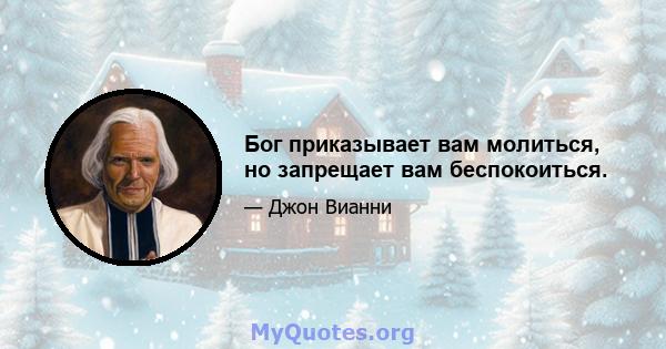 Бог приказывает вам молиться, но запрещает вам беспокоиться.