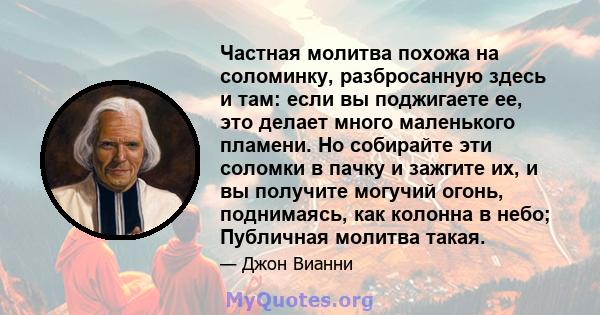 Частная молитва похожа на соломинку, разбросанную здесь и там: если вы поджигаете ее, это делает много маленького пламени. Но собирайте эти соломки в пачку и зажгите их, и вы получите могучий огонь, поднимаясь, как