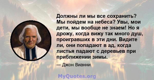 Должны ли мы все сохранить? Мы пойдем на небеса? Увы, мои дети, мы вообще не знаем! Но я дрожу, когда вижу так много душ, проигравших в эти дни. Видите ли, они попадают в ад, когда листья падают с деревьев при