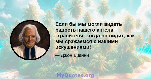 Если бы мы могли видеть радость нашего ангела -хранителя, когда он видит, как мы сражаемся с нашими искушениями!