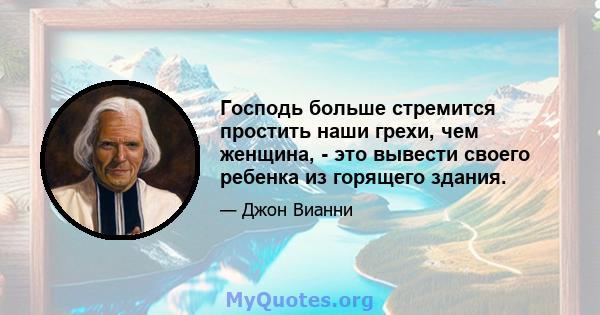 Господь больше стремится простить наши грехи, чем женщина, - это вывести своего ребенка из горящего здания.