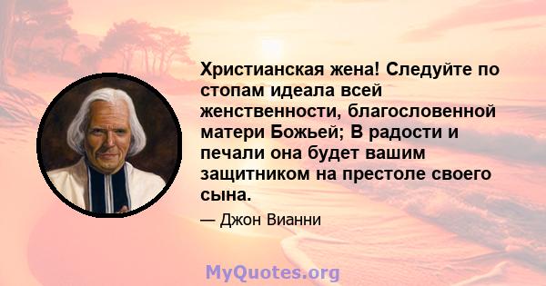 Христианская жена! Следуйте по стопам идеала всей женственности, благословенной матери Божьей; В радости и печали она будет вашим защитником на престоле своего сына.