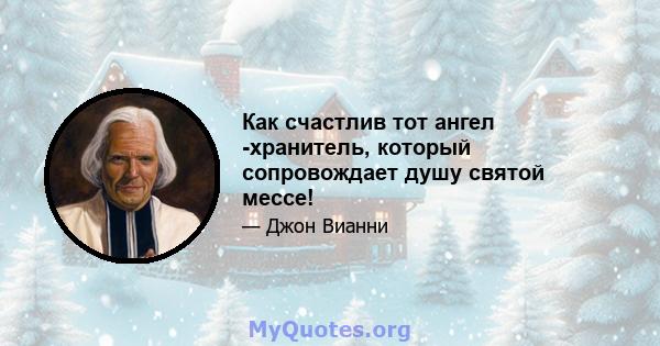 Как счастлив тот ангел -хранитель, который сопровождает душу святой мессе!