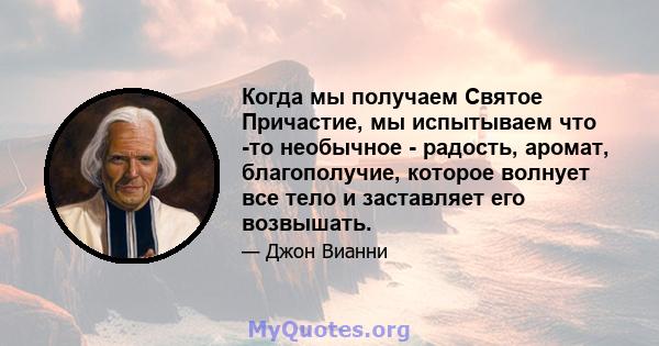 Когда мы получаем Святое Причастие, мы испытываем что -то необычное - радость, аромат, благополучие, которое волнует все тело и заставляет его возвышать.