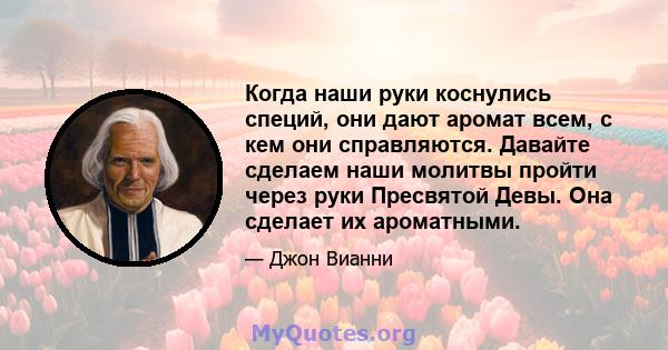 Когда наши руки коснулись специй, они дают аромат всем, с кем они справляются. Давайте сделаем наши молитвы пройти через руки Пресвятой Девы. Она сделает их ароматными.