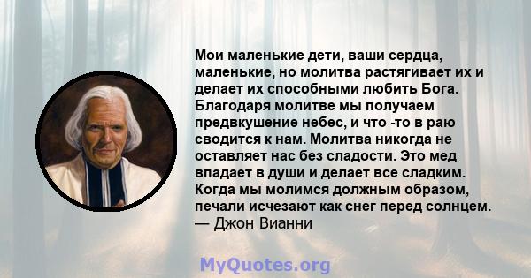 Мои маленькие дети, ваши сердца, маленькие, но молитва растягивает их и делает их способными любить Бога. Благодаря молитве мы получаем предвкушение небес, и что -то в раю сводится к нам. Молитва никогда не оставляет