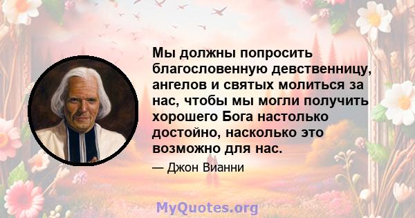 Мы должны попросить благословенную девственницу, ангелов и святых молиться за нас, чтобы мы могли получить хорошего Бога настолько достойно, насколько это возможно для нас.