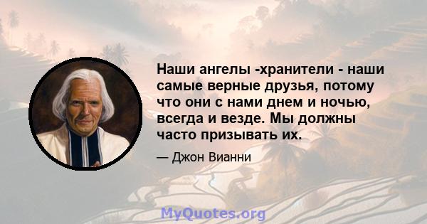 Наши ангелы -хранители - наши самые верные друзья, потому что они с нами днем ​​и ночью, всегда и везде. Мы должны часто призывать их.