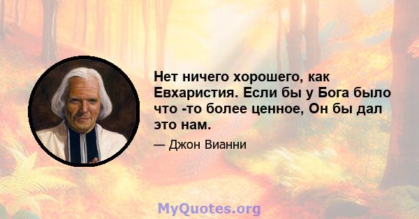 Нет ничего хорошего, как Евхаристия. Если бы у Бога было что -то более ценное, Он бы дал это нам.