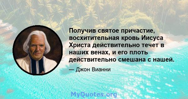 Получив святое причастие, восхитительная кровь Иисуса Христа действительно течет в наших венах, и его плоть действительно смешана с нашей.