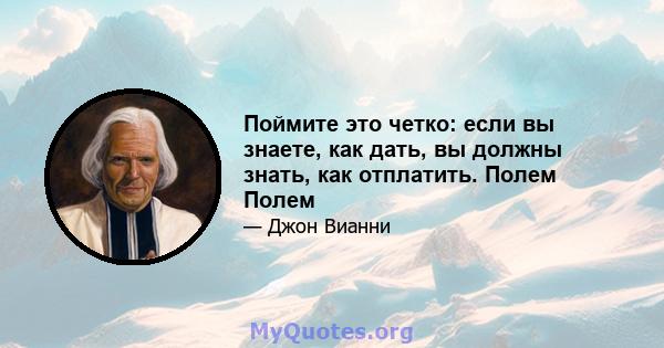 Поймите это четко: если вы знаете, как дать, вы должны знать, как отплатить. Полем Полем