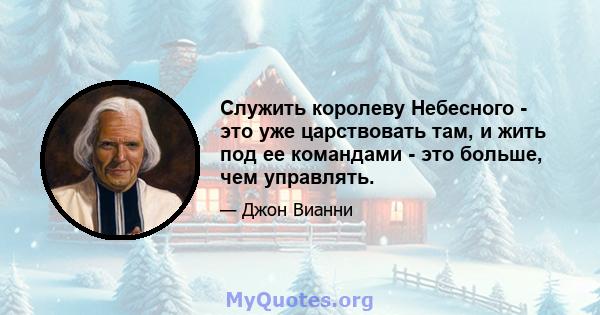 Служить королеву Небесного - это уже царствовать там, и жить под ее командами - это больше, чем управлять.