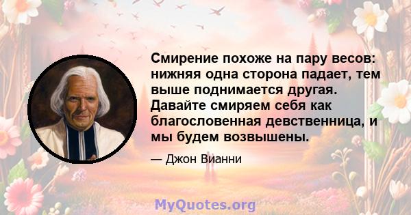 Смирение похоже на пару весов: нижняя одна сторона падает, тем выше поднимается другая. Давайте смиряем себя как благословенная девственница, и мы будем возвышены.