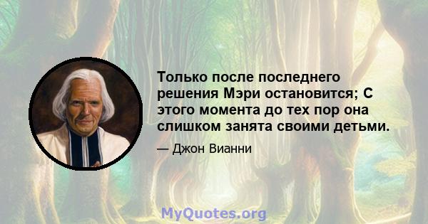 Только после последнего решения Мэри остановится; С этого момента до тех пор она слишком занята своими детьми.