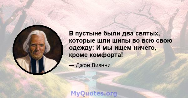 В пустыне были два святых, которые шли шипы во всю свою одежду; И мы ищем ничего, кроме комфорта!