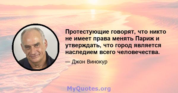 Протестующие говорят, что никто не имеет права менять Париж и утверждать, что город является наследием всего человечества.