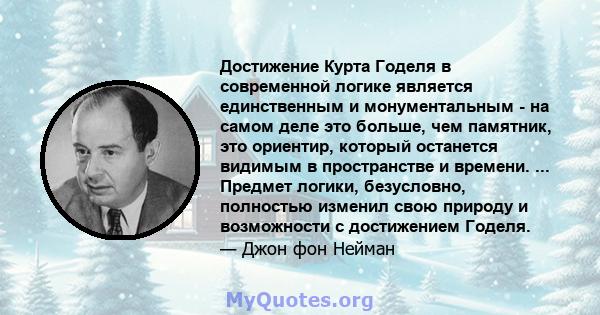 Достижение Курта Годеля в современной логике является единственным и монументальным - на самом деле это больше, чем памятник, это ориентир, который останется видимым в пространстве и времени. ... Предмет логики,